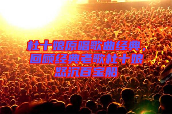 杜十娘原唱歌曲經(jīng)典，回顧經(jīng)典老歌杜十娘怒沉百寶船