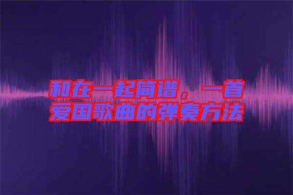 和在一起簡譜，一首愛國歌曲的彈奏方法