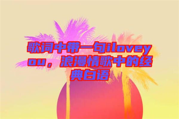 歌詞中帶一句iloveyou，浪漫情歌中的經(jīng)典白語