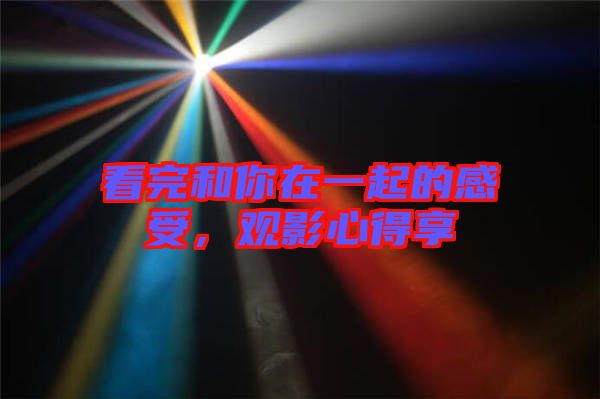 看完和你在一起的感受，觀影心得享