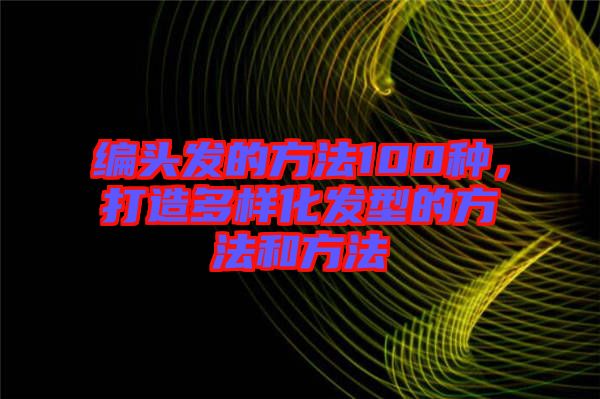 編頭發(fā)的方法100種，打造多樣化發(fā)型的方法和方法