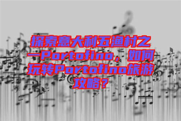 探索意大利五漁村之一Portofino，如何玩轉(zhuǎn)Portofino旅游攻略？
