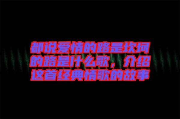都說愛情的路是坎坷的路是什么歌，介紹這首經(jīng)典情歌的故事