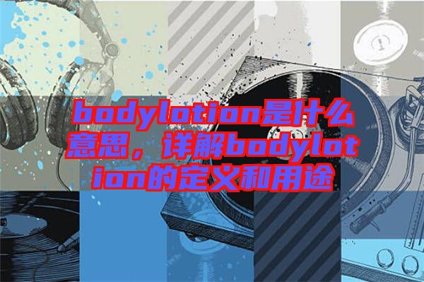 bodylotion是什么意思，詳解bodylotion的定義和用途