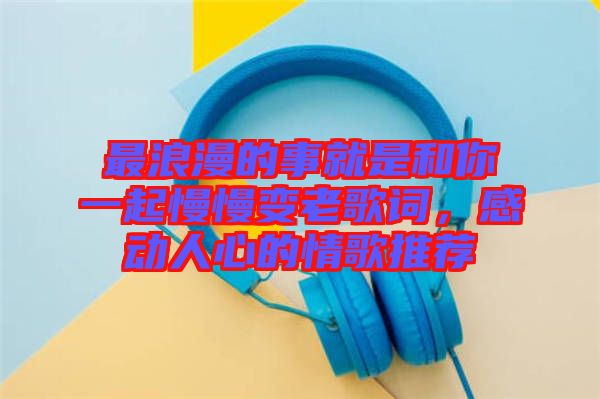 最浪漫的事就是和你一起慢慢變老歌詞，感動(dòng)人心的情歌推薦
