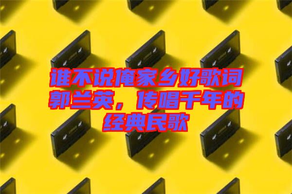 誰(shuí)不說(shuō)俺家鄉(xiāng)好歌詞郭蘭英，傳唱千年的經(jīng)典民歌