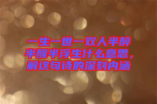 一生一世一雙人半醉半醒半浮生什么意思，解這句詩(shī)的深刻內(nèi)涵