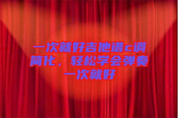 一次就好吉他譜c調(diào)簡(jiǎn)化，輕松學(xué)會(huì)彈奏一次就好