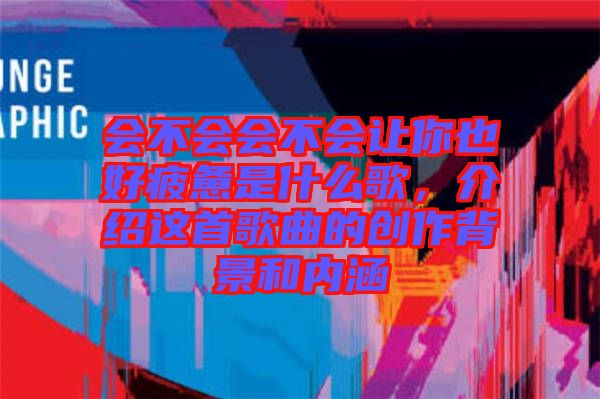 會不會會不會讓你也好疲憊是什么歌，介紹這首歌曲的創(chuàng)作背景和內(nèi)涵