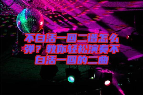 不白活一回二譜怎么彈？教你輕松演奏不白活一回的二曲