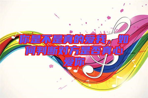 你是不是真的愛我，如何判斷對方是否真心愛你