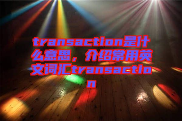 transaction是什么意思，介紹常用英文詞匯transaction
