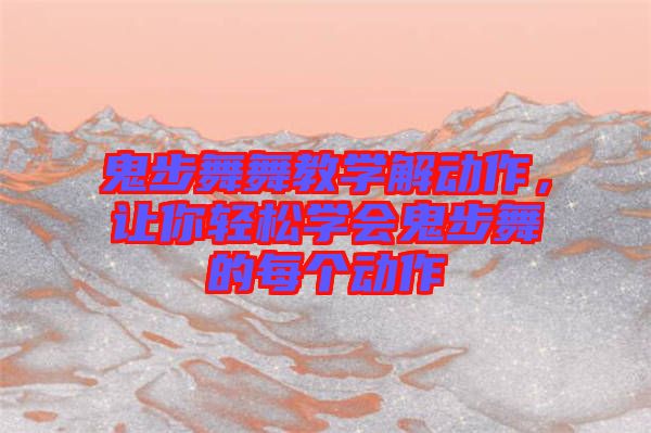 鬼步舞舞教學解動作，讓你輕松學會鬼步舞的每個動作