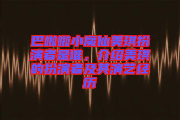 巴啦啦小魔仙美琪扮演者是誰(shuí)，介紹美琪的扮演者及其演藝經(jīng)歷