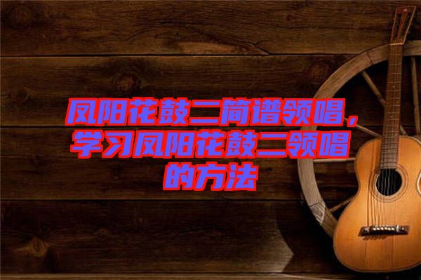 鳳陽花鼓二簡譜領唱，學習鳳陽花鼓二領唱的方法