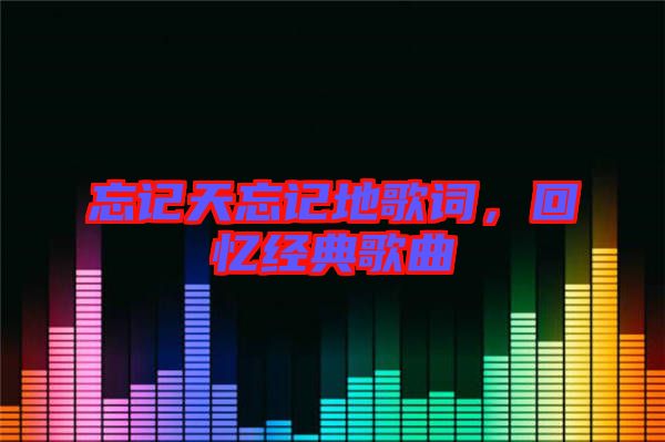 忘記天忘記地歌詞，回憶經(jīng)典歌曲