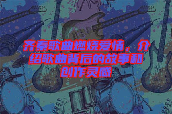 齊秦歌曲燃燒愛情，介紹歌曲背后的故事和創(chuàng)作靈感