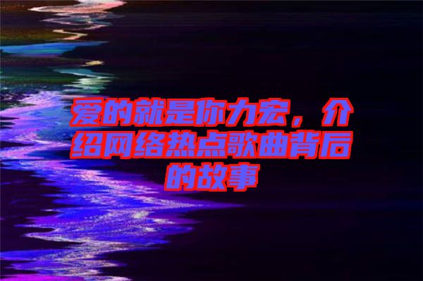 愛(ài)的就是你力宏，介紹網(wǎng)絡(luò)熱點(diǎn)歌曲背后的故事