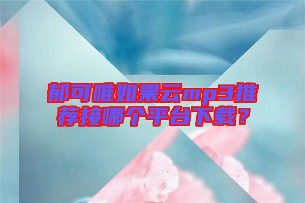 郁可唯如果云mp3推薦接哪個(gè)平臺下載？