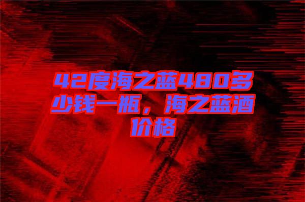 42度海之藍(lán)480多少錢一瓶，海之藍(lán)酒價(jià)格