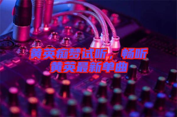 黃英癡夢試聽，暢聽黃英最新單曲