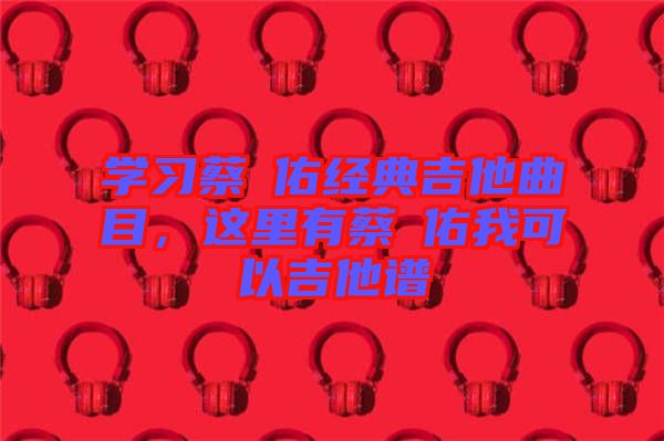 學(xué)習(xí)蔡旻佑經(jīng)典吉他曲目，這里有蔡旻佑我可以吉他譜