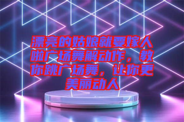 漂亮的姑娘就要嫁人啦廣場舞解動作，教你跳廣場舞，讓你更美麗動人