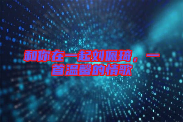 和你在一起劉佩琦，一首溫馨的情歌