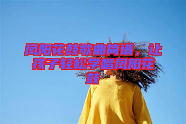 鳳陽(yáng)花鼓歌曲簡(jiǎn)譜，讓孩子輕松學(xué)唱鳳陽(yáng)花鼓