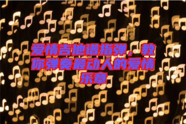 愛情吉他譜指彈，教你彈奏最動人的愛情樂章