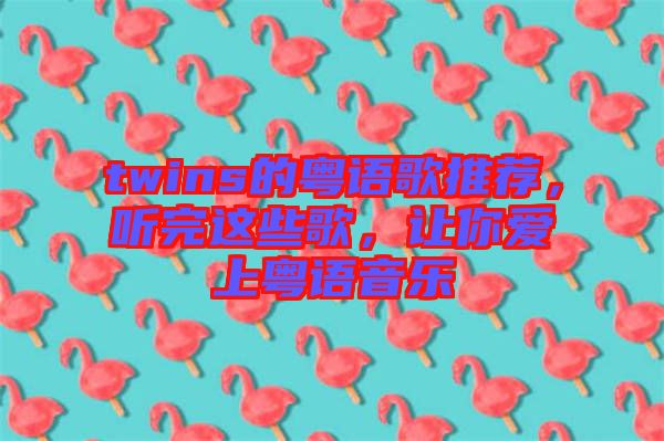 twins的粵語歌推薦，聽完這些歌，讓你愛上粵語音樂