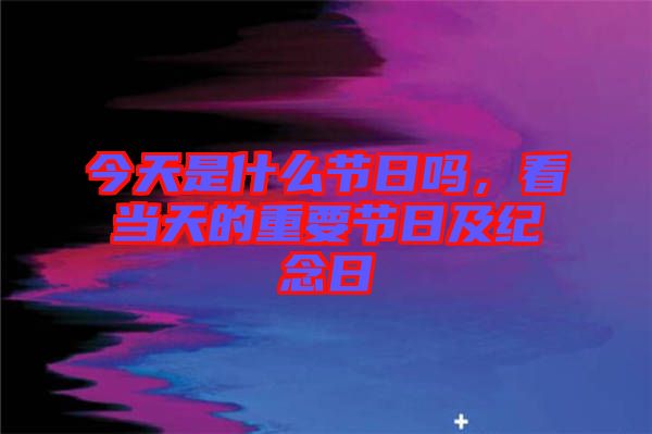 今天是什么節(jié)日嗎，看當(dāng)天的重要節(jié)日及紀(jì)念日