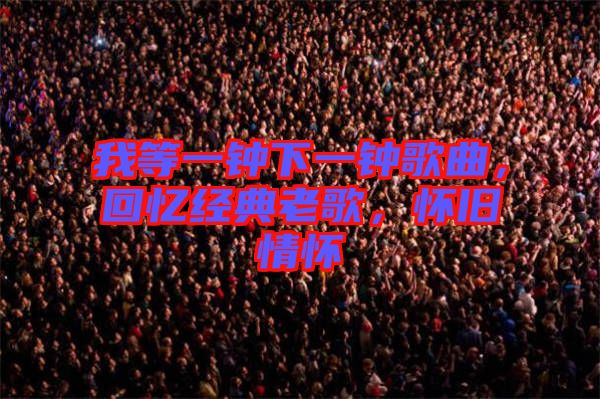 我等一鐘下一鐘歌曲，回憶經(jīng)典老歌，懷舊情懷