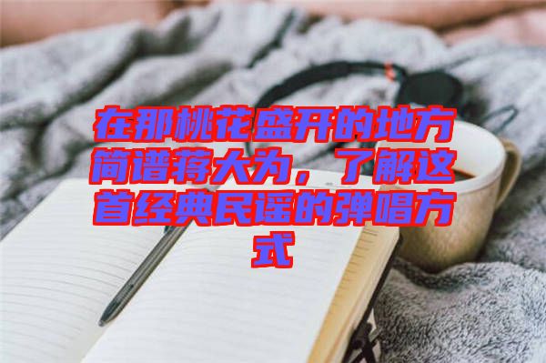 在那桃花盛開的地方簡譜蔣大為，了解這首經(jīng)典民謠的彈唱方式