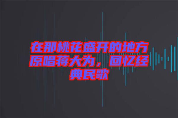 在那桃花盛開的地方原唱蔣大為，回憶經(jīng)典民歌