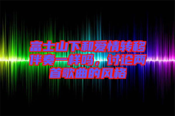 富士山下和愛情轉(zhuǎn)移伴奏一樣嗎，討論兩首歌曲的風(fēng)格