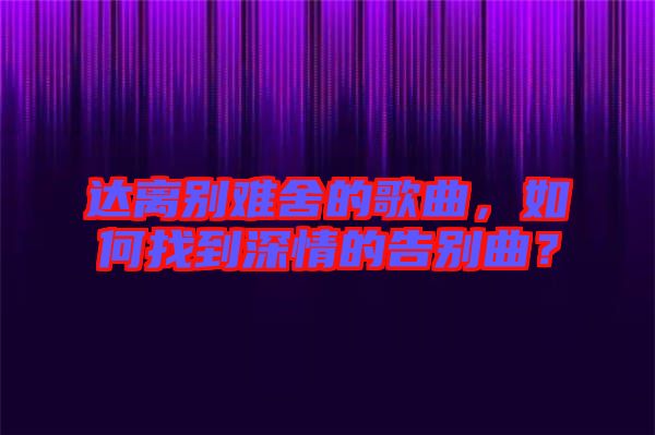 達離別難舍的歌曲，如何找到深情的告別曲？