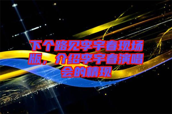 下個(gè)路見(jiàn)李宇春現(xiàn)場(chǎng)版，介紹李宇春演唱會(huì)的精現(xiàn)