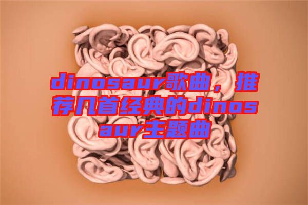 dinosaur歌曲，推薦幾首經(jīng)典的dinosaur主題曲