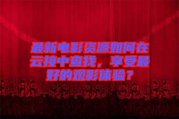 最新電影資源如何在云接中查找，享受最好的觀影體驗？