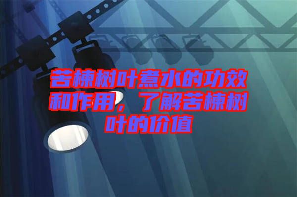 苦楝樹(shù)葉煮水的功效和作用，了解苦楝樹(shù)葉的價(jià)值