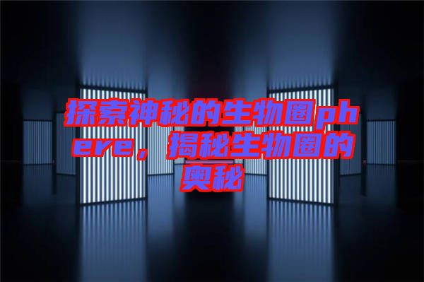 探索神秘的生物圈phere，揭秘生物圈的奧秘