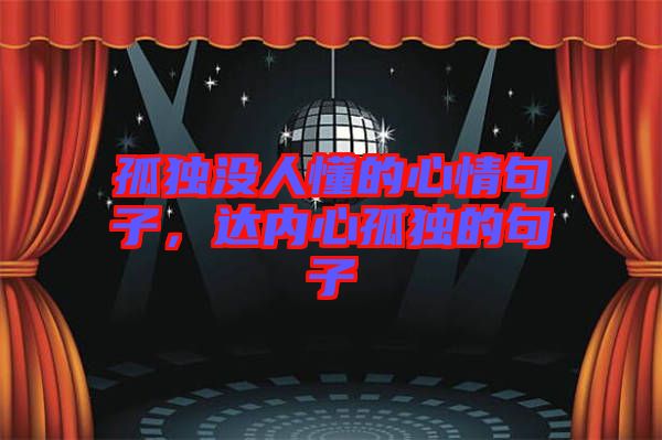 孤獨沒人懂的心情句子，達內(nèi)心孤獨的句子
