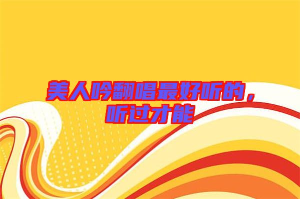 美人吟翻唱最好聽的，聽過才能