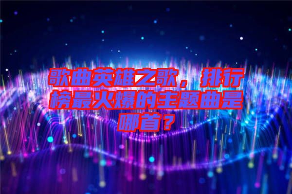 歌曲英雄之歌，排行榜最火爆的主題曲是哪首？