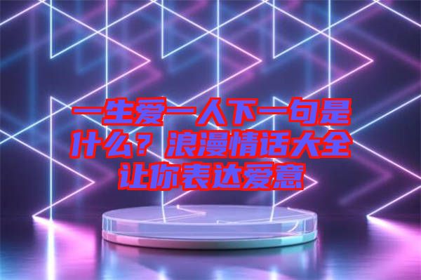 一生愛(ài)一人下一句是什么？浪漫情話(huà)大全讓你表達(dá)愛(ài)意