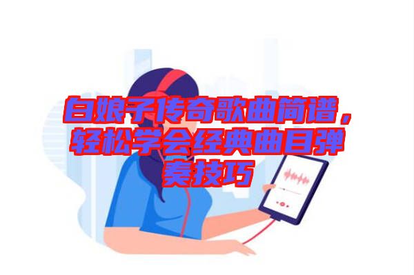 白娘子傳奇歌曲簡(jiǎn)譜，輕松學(xué)會(huì)經(jīng)典曲目彈奏技巧