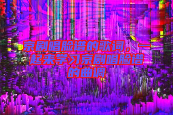 京劇唱臉譜的歌詞，一起來學(xué)習(xí)京劇唱臉譜的曲調(diào)