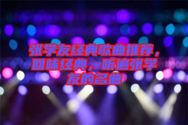 張學(xué)友經(jīng)典歌曲推薦，回味經(jīng)典，聽(tīng)遍張學(xué)友的名曲