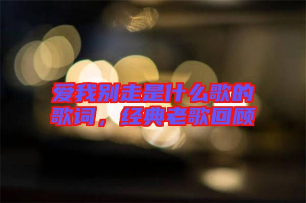 愛我別走是什么歌的歌詞，經(jīng)典老歌回顧